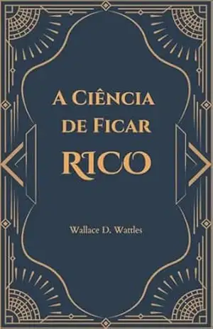 A Ciência de Ficar Rico: Um manual prático para manifestar sucesso financeiro usando o Poder Criativo – Wallace D. Wattles