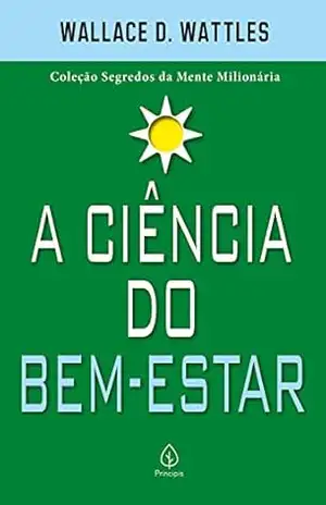 A ciência do bem–estar (Segredos da mente milionária) – Wallace D. Wattles