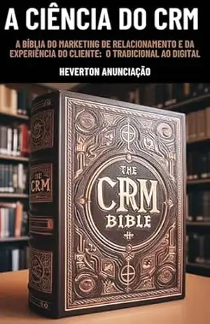 A Ciência do CRM: A Bíblia do Marketing de Relacionamento e da Experiêndia do Cliente: do Tradicional ao Digital – Heverton Anunciação