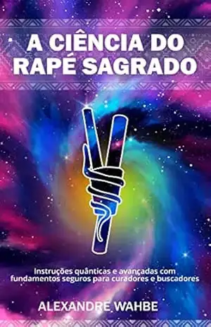 A ciência do Rapé Sagrado: Instruções quânticas e avançadas com fundamentos seguros para curadores e buscadores – Alexandre  Wahbe