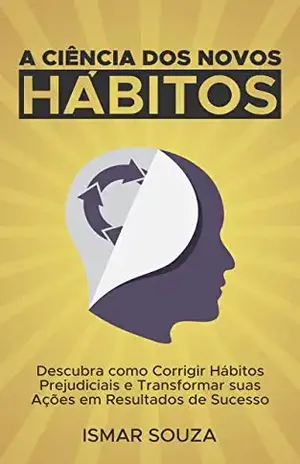 A Ciência dos Novos Hábitos: Descubra como Corrigir Hábitos Prejudiciais e Transformar suas Ações em Resultados de Sucesso – Ismar Souza
