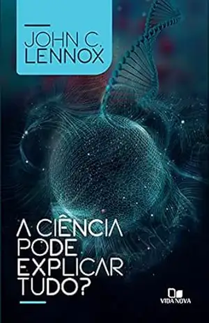 A ciência pode explicar tudo? – John Lennox