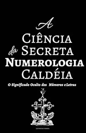 A CIÊNCIA SECRETA DA NUMEROLOGIA CALDÉIA: O Significado Oculto dos Números e Letras – Leonardo  Soares