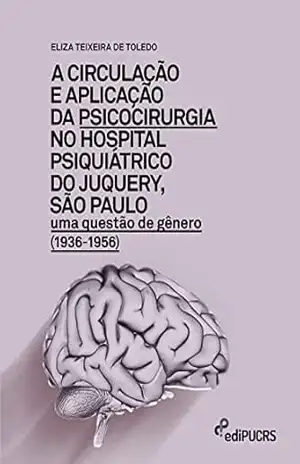 A circulação e aplicação da psicocirurgia no hospital psiquiátrico do Junquery, São Paulo: uma questão de gênero (1936–1956) – Eliza Teixeira de Toledo