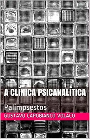 A Clínica Psicanalítica: Palimpsestos - Gustavo Capobianco Volaco
