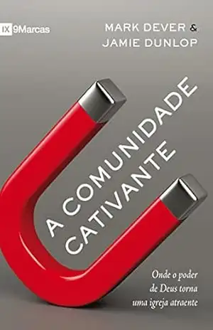 A comunidade cativante: onde o poder de Deus torna uma igreja atraente – Mark Dever