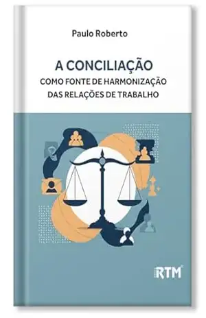 A conciliação como fonte de Harmonização das relações de Trabalho – Paulo Roberto