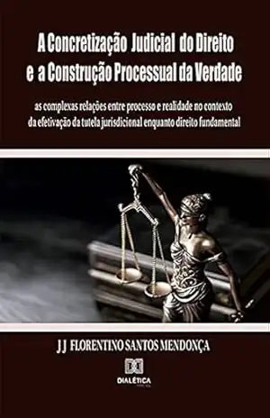 A Concretização Judicial do Direito e a Construção Processual da Verdade: as complexas relações entre processo e realidade no contexto da efetivação da … jurisdicional enquanto direito fundamental – J J Florentino dos Santos Mendonça