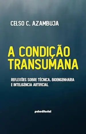 A condição transumana: reflexões sobre técnica, bioengenharia e inteligência artificial – Celso C.  Azambuja