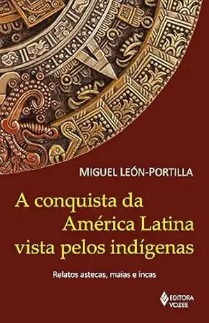 A conquista da América Latina vista pelos indígenas: Relatos astecas, maias e incas – Miguel Léon-Portilla