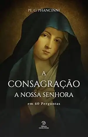 A Consagração a Nossa Senhora em 40 perguntas (Virgem Maria) – Pe. G.  Phancinni