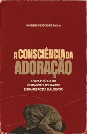 A Consciência da Adoração: A vida prática de um Verdadeiro Adorador e sua resposta em Louvor – Matheus Pessoni de Paula