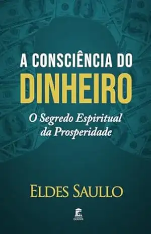 A Consciência do Dinheiro: O Segredo Espiritual da Prosperidade – Eldes Saullo