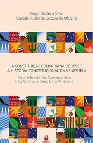 A Constituição Bolivariana de 1999 e a história Constitucional da Venezuela: por uma teoria crítica constitucional do novo constitucionalismo latino–americano | A Constituição Bolivariana – Diogo Bacha e Silva