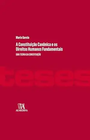 A Constituição Canônica e os Direitos Humanos Fundamentais: Uma Teoria da Constituição (Teses) – Maria Garcia