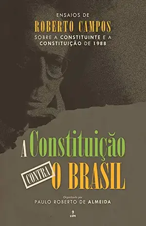 A Constituição contra o Brasil: Ensaios de Roberto Campos sobre a Constituinte e a Constituição de 1988 - Roberto Campos