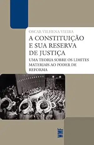 A Constituição e sua reserva de justiça: Uma teoria sobre os limites materiais ao poder de reforma - Oscar Vilhena Vieira