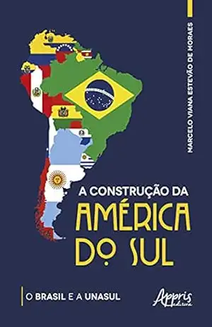 A Construção da América do Sul: O Brasil e a Unasul – Marcelo Viana Estevão de Moraes