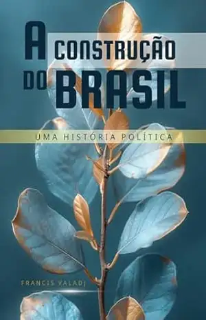 A Construção do Brasil: Uma História Política - Francis  Valadj