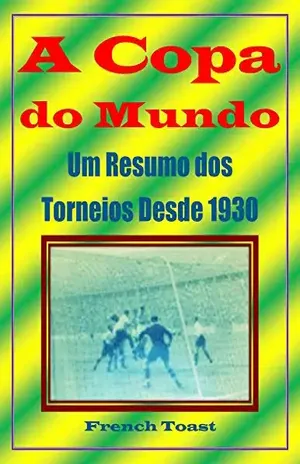 A Copa do Mundo: Um Resumo dos Torneios Desde 1930 - French Toast