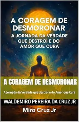A Coragem de Desmoronar: A Jornada da Verdade que destrói e do Amor que Cura - Waldemiro Pereira da Cruz Jr