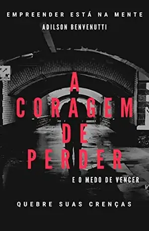 A Coragem de Perder e o Medo de Vencer: Vencendo seus Medos e Quebrando Suas Crenças - Adilson  Benvenutti