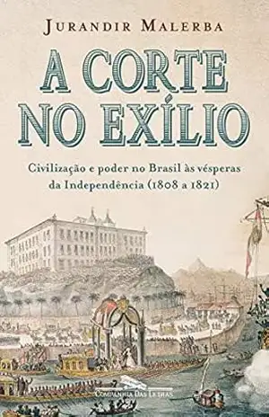 A corte no exílio: Civilização e poder no Brasil às vésperas da Independência (1808 a 1821) – Jurandir Malerba
