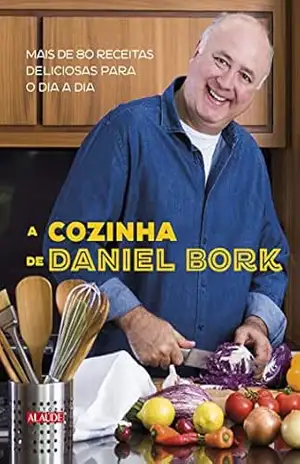 A cozinha de Daniel Bork: Mais de 80 receitas deliciosas para o dia a dia – Daniel Bork