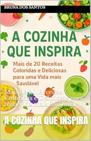 A cozinha que inspira: Mais de 20 Receitas Coloridas e Deliciosas para uma Vida mais Saudável – BRUNA Dos SANTOS