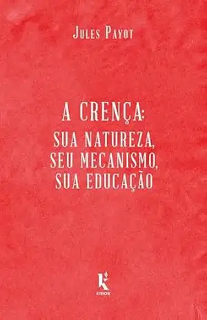 A Crença. Sua Natureza, Seu Mecanismo, Sua Educação – Jules Payot