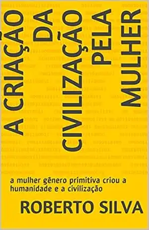 A criação da civilização pela mulher Prêmio Kindle: a mulher gênero primitiva criou a humanidade e a civilização – Roberto da Silva Rocha