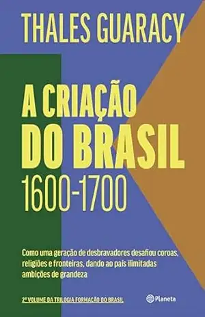 A criação do Brasil – 2ª edição: Como uma geração de desbravadores desafiou coroas, religiões e fronteiras, dando ao país ilimitadas ambições de grandeza – Thales Guaracy