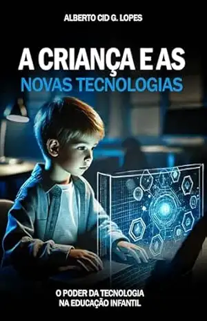 A CRIANÇA E AS NOVAS TECNOLOGIAS: O Poder da Tecnologia na Educação Infantil – Alberto Cid G. Lopes