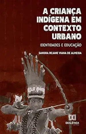 A criança indígena em contexto urbano: identidades e educação - Sandra Rejane Viana de Almeida