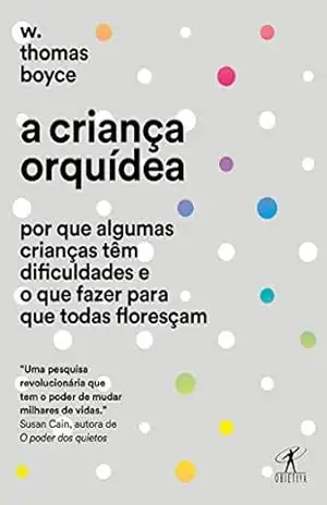 A criança orquídea: Por que algumas crianças têm dificuldades e o que fazer para que todas floresçam - W. Thomas Boyce