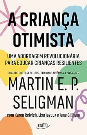 A criança otimista: Uma abordagem revolucionária para educar crianças resilientes – Martin E. P. Seligman