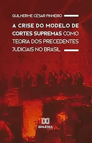 A Crise do Modelo de Cortes Supremas como Teoria dos Precedentes Judiciais no Brasil - Guilherme César Pinheiro