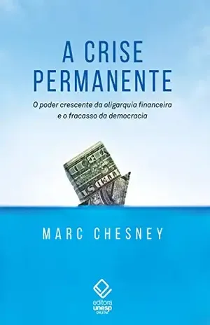 A crise permanente: O poder crescente da oligarquia financeira e o fracasso da democracia - Marc Chesney