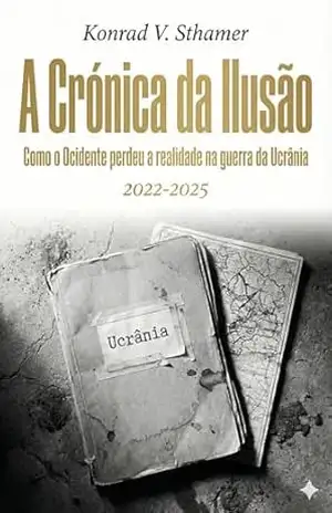 A Crónica da Ilusão: Como o Ocidente perdeu a realidade na guerra da Ucrânia (2022–2025) – Konrad V. Sthamer