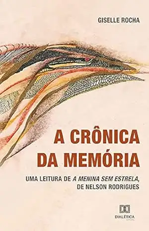A crônica da memória: uma leitura de A menina sem estrela, de Nelson Rodrigues – Giselle Rocha