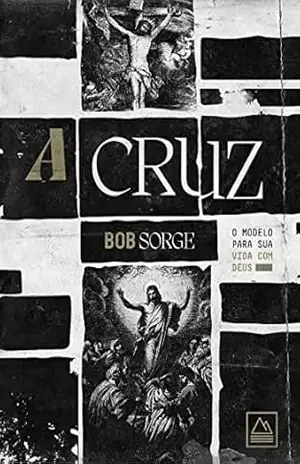 A Cruz: O modelo para sua vida com Deus – Bob Sorge