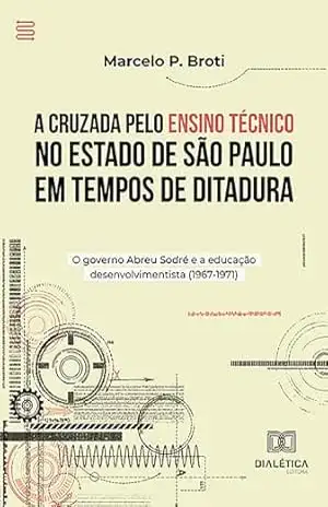 A Cruzada pelo Ensino Técnico no Estado de São Paulo em Tempos de Ditadura: o governo Abreu Sodré e a educação desenvolvimentista (1967–1971) - Marcelo Peralli Broti