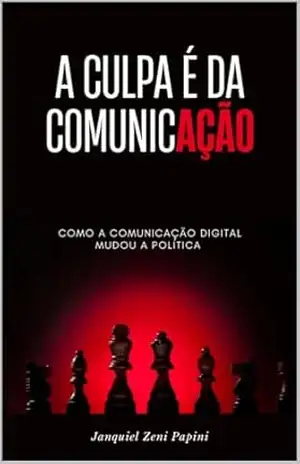 A Culpa é da Comunicação: Como a comunicação digital transformou campanhas, mandatos e a política como conhecíamos – JANQUIEL ZENI PAPINI