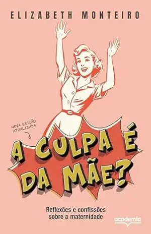 A culpa é da mãe?: Reflexões e confissões sobre a maternidade | EM NOVA EDIÇÃO REVISTA E ATUALIZADA, UM LIVRO PARA TODAS AS MÃES QUE ESTÃO CANSADAS DE LEVAR A CULPA POR TUDO – Elizabeth Monteiro