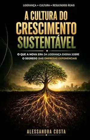 A Cultura de Crescimento Sustentável: O que a nova era da liderança ensina sobre o segredo das empresas exponenciais – Alessandra  Costa