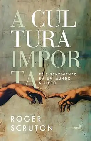 A cultura importa: fé e sentimento em um mundo sitiado – Roger Scruton