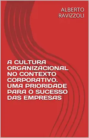 A CULTURA ORGANIZACIONAL NO CONTEXTO CORPORATIVO. UMA PRIORIDADE PARA O SUCESSO DAS EMPRESAS - ALBERTO RAVIZZOLI