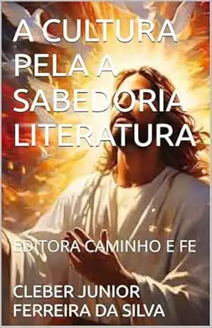 A CULTURA PELA A SABEDORIA LITERATURA: EDITORA CAMINHO E FE - CLEBER JUNIOR FERREIRA DA SILVA