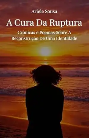 A Cura Da Ruptura: Crônicas e Poemas Sobre A Reconstrução De Uma Identidade – Ariele Sousa