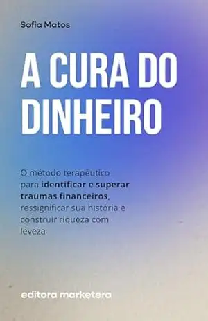 A Cura do Dinheiro: O método terapêutico para identificar e superar traumas financeiros, ressignificar sua história e construir riqueza com leveza – Sofia Matos